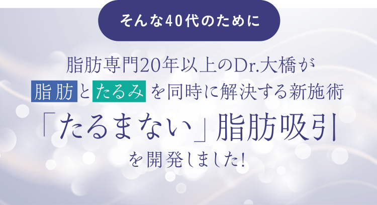 そんな40代のために脂肪専門20年以上のDr.大橋が脂肪とたるみを同時に解決する新施術「たるまない」脂肪吸引を開発しました!