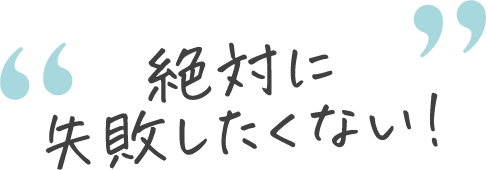 絶対に失敗したくない！