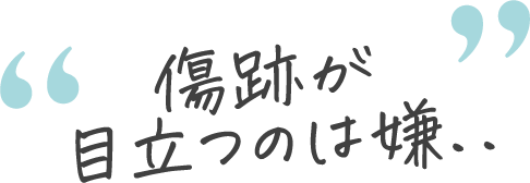 傷跡が目立つのは嫌..