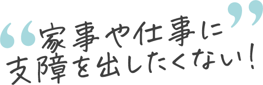 家事や仕事に支障を出したくない！