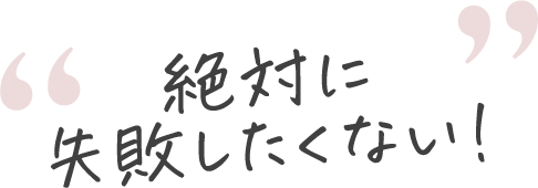 絶対に失敗したくない！