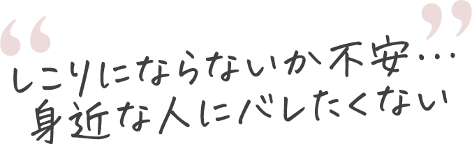 しこりにならないか不安… 身近な人にバレたくない