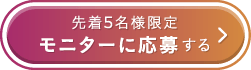 先着5名様限定 モニターに応募する