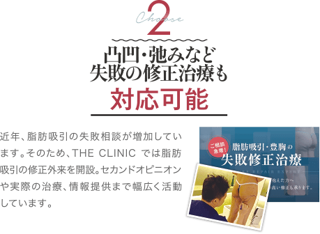 難易度が高い失敗修正治療も｜対応可能｜近年、脂肪吸引手術の失敗修正に関する相談が増加しています。そのため、THE CLINIC では脂肪吸引の修正外来を開設。 セカンドオピニオンや実際の治療、情報提供まで幅広く活動しています。