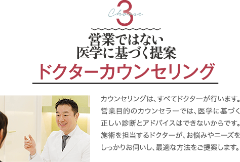営業ではない医学に基づく提案｜ドクターカウンセリング｜カウンセリングは、すべてドクターが行います。営業目的のカウンセラーでは、医学に基づく正しい診断とアドバイスはできないからです。施術を担当するドクターが、お悩みやニーズをしっかりお伺いし、最適な方法をご提案します。