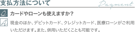 支払方法について｜カードやローンも使えますか？｜現金のほか、デビットカード、クレジットカード、医療ローンがご利用いただけます。また、併用していただくことも可能です。