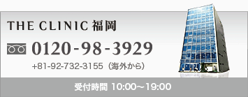 THE CLINIC 福岡 0120-98-3929 +81-92-732-3155(海外から) 受付時間 10:00〜19:00