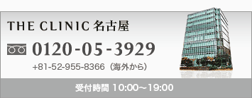 THE CLINIC 名古屋 0120-05-3929 +81-52-955-8366(海外から) 受付時間 10:00〜19:00