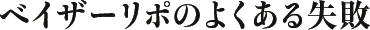ベイザーリポのよくある失敗