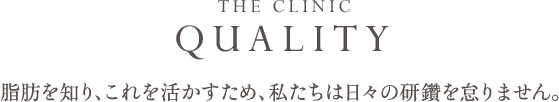 THE CLINIC QUALITY 脂肪を知り、これを活かすため、私たちは日々の研鑽を怠りません。