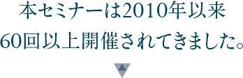 本セミナーは2010年以来60回以上開催されてきました。