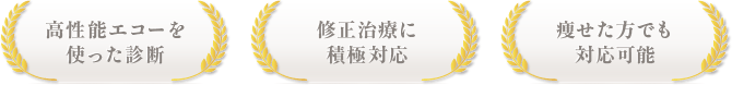 高性能エコーを使った診断 / 修正治療に積極対応 / 痩せた方でも対応可能