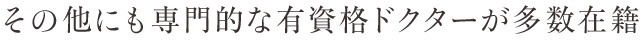 その他にも専門的な有資格ドクターが多数在籍