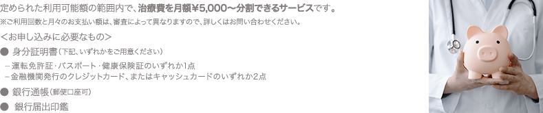 定められた利用可能額の範囲内で、治療費を月額￥5,000〜分割できるサービスです。