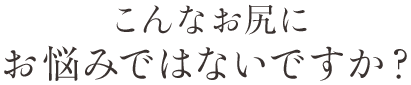 こんなお尻にお悩みではないですか？