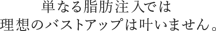 単なる脂肪注入では理想のバストアップは叶いません。