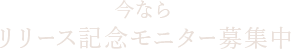 今ならリリース記念モニター募集中