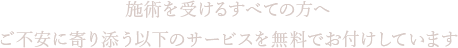 施術を受けるすべての方へご不安に寄り添う以下のサービスを無料でお付けしています