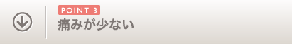 POINT3 痛みが少ない