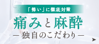 「怖い」に徹底対策 痛みと麻酔 独自のこだわり