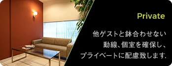 Private: 他ゲストと鉢合わせない動線、個室を確保し、プライベートに配慮致します.