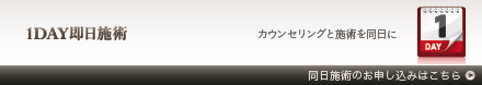 1DAY即日施術 カウンセリングと施術を同日に 同日施術のお申し込みはこちら