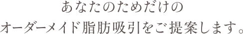 あなたのためだけのオーダーメイド脂肪吸引をご提案します。