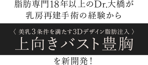 脂肪専門18年以上のDr.大橋が乳房再建手術の経験から〈 美乳３条件を満たす3Dデザイン脂肪注入 〉上向きバスト豊胸を新開発！
