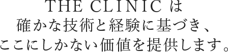 THE CLINIC は確かな技術と経験に基づきここにしかない価値を提供します。