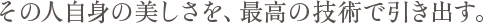 その人自身の美しさを、最高の技術で引き出す。