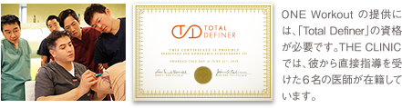 ONE Workout の提供には、「Total Definer」の資格が必要です。 THE CLINIC では、彼から直接指導を受けた６名の医師が在籍しています。
