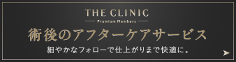 THE CLINIC Premium Members 術後のアフターケアサービス 細やかなフォローで仕上がりまで快適に。