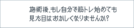 マッスル脂肪吸引の質問：施術後、もし自分で筋トレを始めても見た目はおかしくなりませんか？