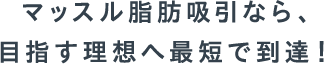  マッスル脂肪吸なら、目指す理想へ最短で到達！