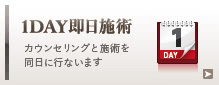 1DAY即日施術：カウンセリングと施術を同日に行なえます