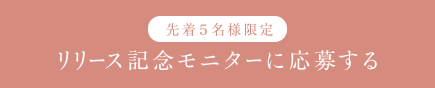 先着５名様限定 リリース記念モニターに応募する
