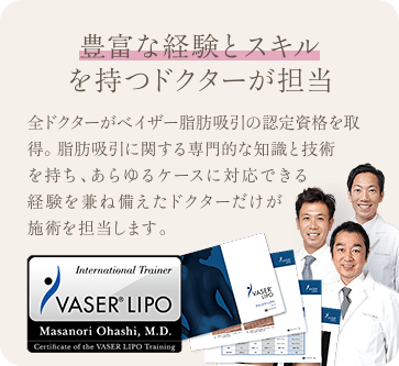 豊富な経験とスキルを持つドクターが担当 | 全ドクターがベイザー脂肪吸引の認定資格を取得。 脂肪吸引に関する専門的な知識と技術を持ち、あらゆるケースに対応できる経験を兼ね備えたドクターだけが施術を担当します。