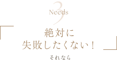Needs3 | 絶対に失敗したくない！ | それなら