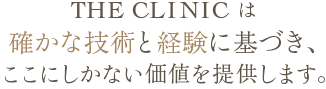 THE CLINIC は確かな技術と経験に基づき、ここにしかない価値を提供します。