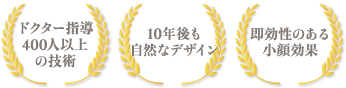 ドクター指導400人以上の技術 / 10年後も自然なデザイン / 即効性のある小顔効果