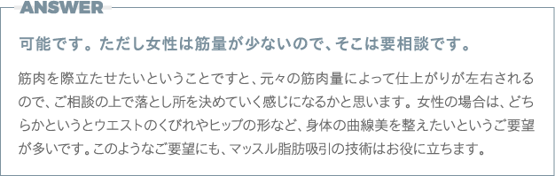 答え：女性でマッスル脂肪吸引をご希望の方はまずはご相談ください。