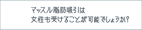 マッスル脂肪吸引の質問：マッスル脂肪吸引は女性も受けることが可能でしょうか？