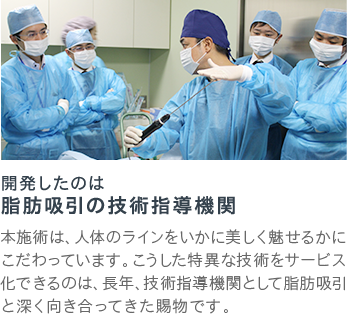 開発したのは 脂肪吸引の技術指導機関 | 本施術は、人体のラインをいかに美しく魅せるかにこだわっています。こうした特異な技術をサービス化できるのは、長年、技術指導機関として脂肪吸引と深く向き合ってきた賜物です。