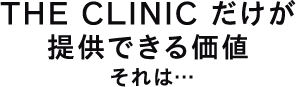 THE CLINIC だけが提供できる価値 それは…