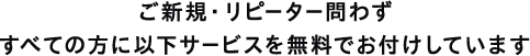ご新規・リピーター問わずすべての方に以下サービスを無料でお付けしています