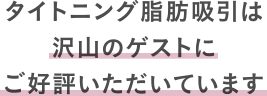 タイトニング脂肪吸引は沢山のゲストにご好評いただいています
