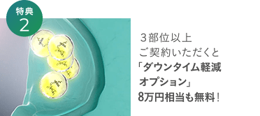 特典２ ３部位以上ご契約いただくと「ダウンタイム軽減オプション」8万円相当も無料！