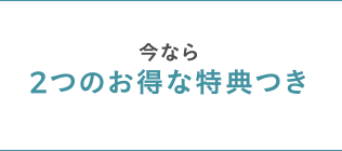 今なら2つのお得な特典つき