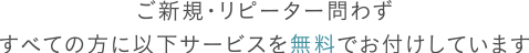ご新規・リピーター問わずすべての方に以下サービスを無料でお付けしています