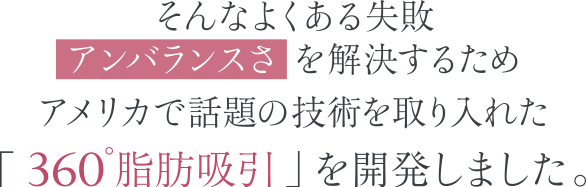 そんなよくある失敗アンバランスさを解決するためアメリカで話題の技術を取り入れた「360°脂肪吸引」を開発しました。